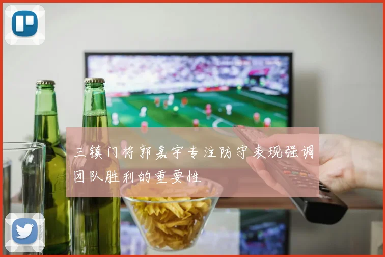 三镇门将郭嘉宇专注防守表现强调团队胜利的重要性