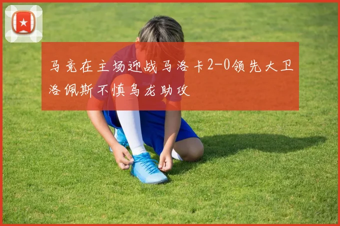 马竞在主场迎战马洛卡2-0领先大卫洛佩斯不慎乌龙助攻