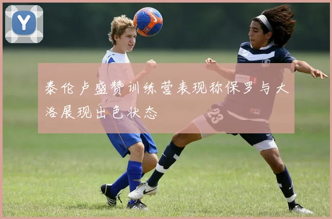 泰伦卢盛赞训练营表现称保罗与大洛展现出色状态