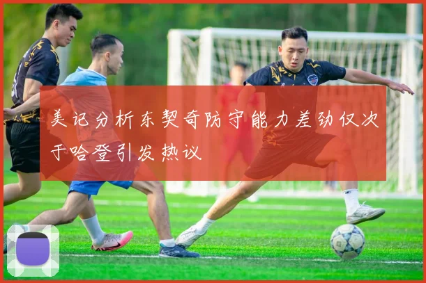 美记分析东契奇防守能力差劲仅次于哈登引发热议