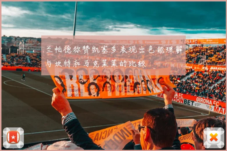 兰帕德称赞凯塞多表现出色能理解与坎特和马克莱莱的比较