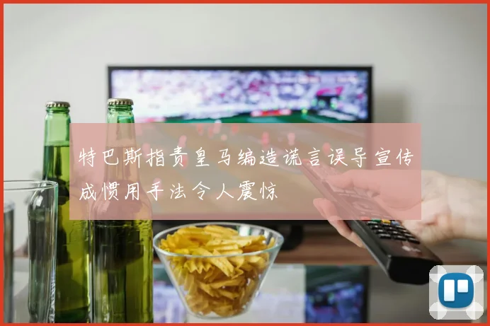 特巴斯指责皇马编造谎言误导宣传成惯用手法令人震惊