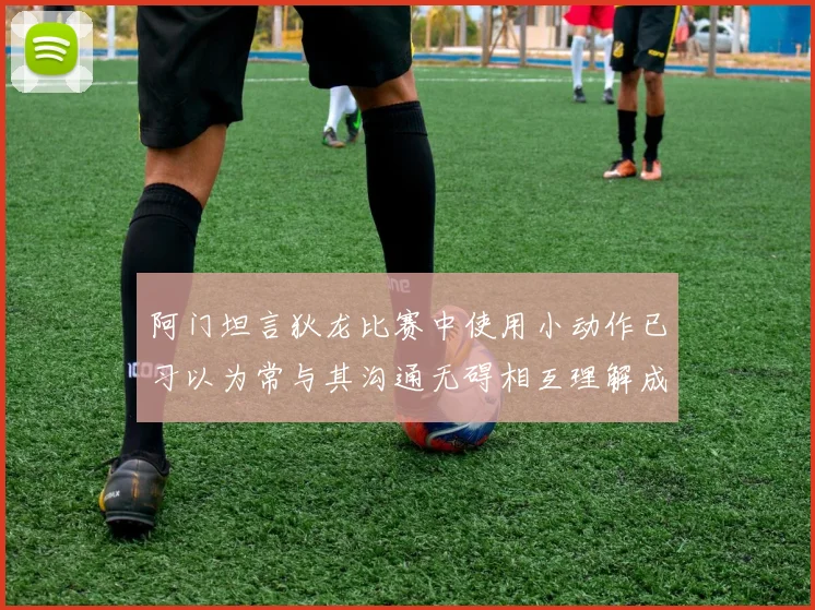阿门坦言狄龙比赛中使用小动作已习以为常与其沟通无碍相互理解成默契