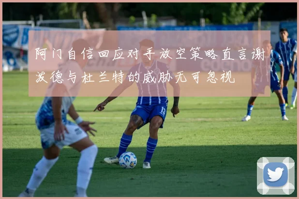 阿门自信回应对手放空策略直言谢泼德与杜兰特的威胁无可忽视