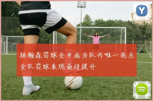 杨瀚森罚球全中成为队内唯一亮点全队罚球表现亟待提升
