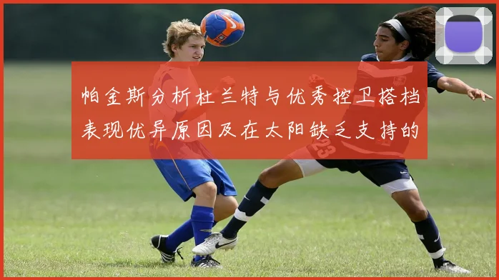 帕金斯分析杜兰特与优秀控卫搭档表现优异原因及在太阳缺乏支持的影响