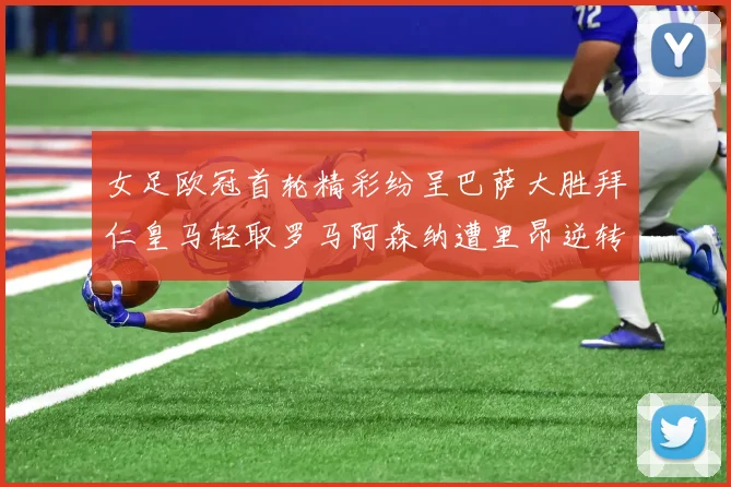 女足欧冠首轮精彩纷呈巴萨大胜拜仁皇马轻取罗马阿森纳遭里昂逆转