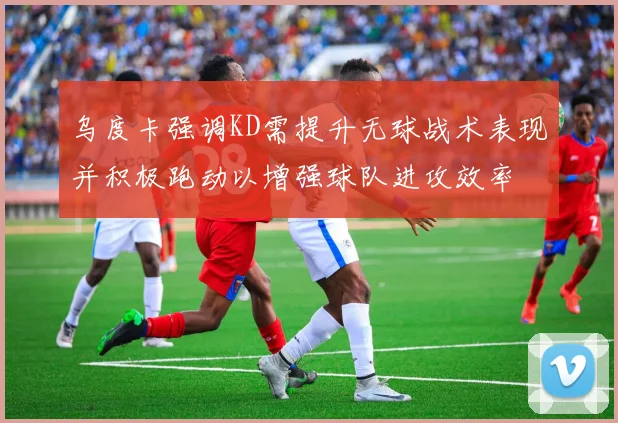 乌度卡强调KD需提升无球战术表现并积极跑动以增强球队进攻效率