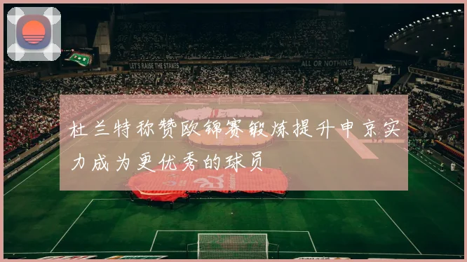 杜兰特称赞欧锦赛锻炼提升申京实力成为更优秀的球员