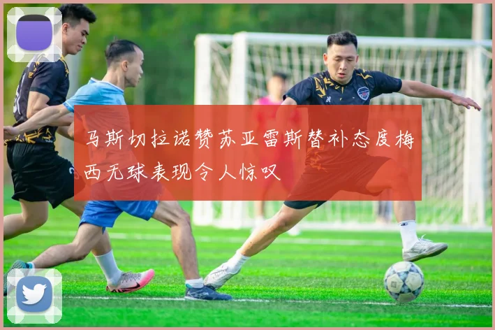 马斯切拉诺赞苏亚雷斯替补态度梅西无球表现令人惊叹
