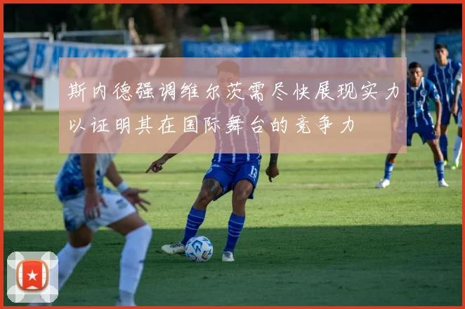 斯内德强调维尔茨需尽快展现实力以证明其在国际舞台的竞争力
