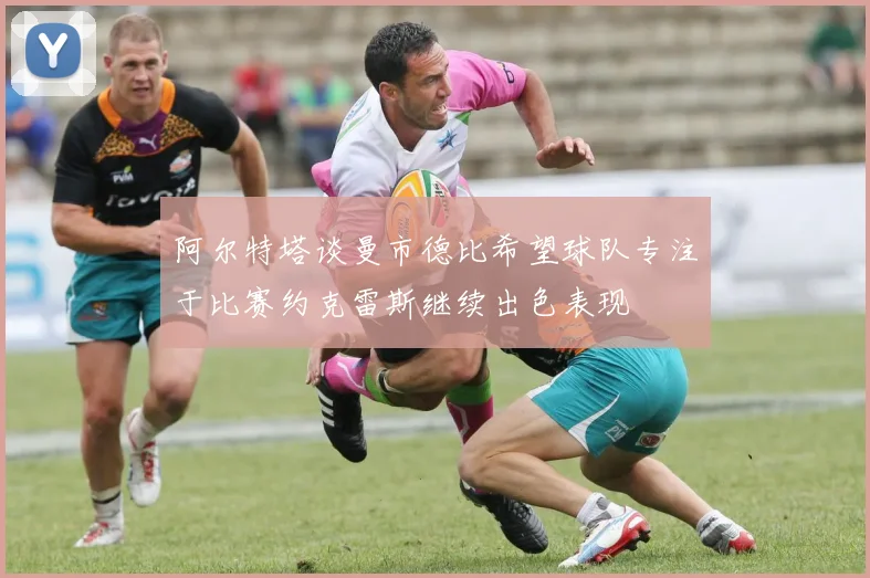 阿尔特塔谈曼市德比希望球队专注于比赛约克雷斯继续出色表现