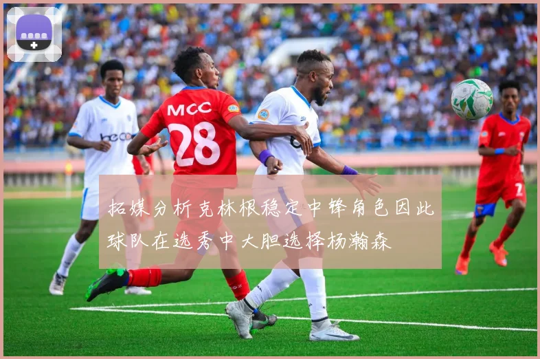 拓媒分析克林根稳定中锋角色因此球队在选秀中大胆选择杨瀚森