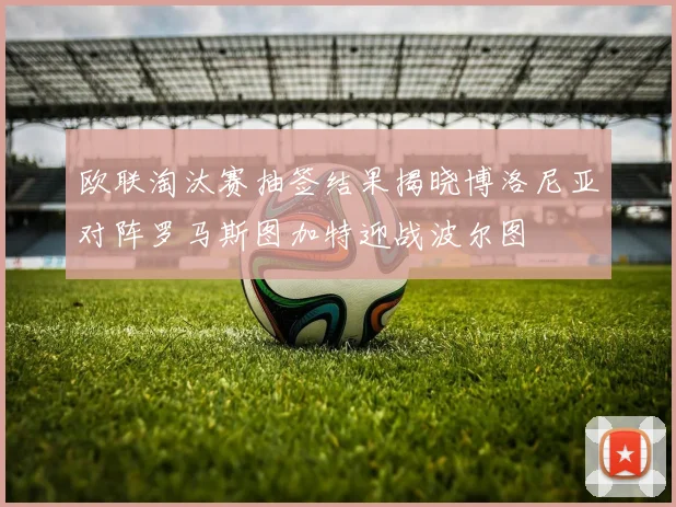 欧联淘汰赛抽签结果揭晓博洛尼亚对阵罗马斯图加特迎战波尔图