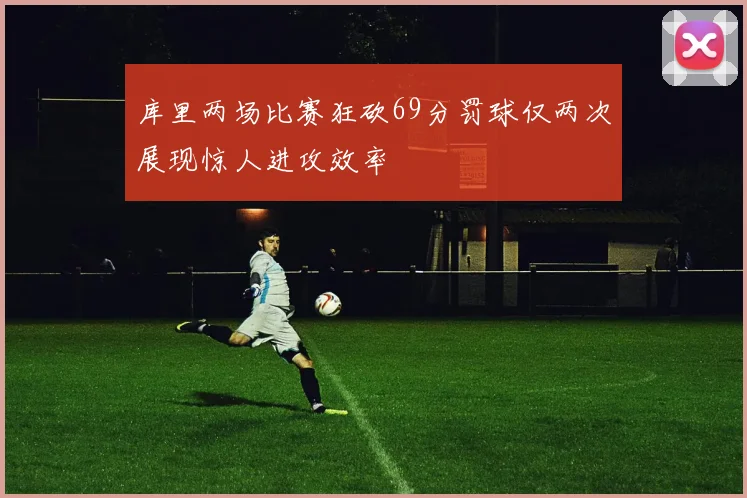 库里两场比赛狂砍69分罚球仅两次展现惊人进攻效率