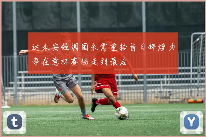 达米安强调国米需重拾昔日辉煌力争在意杯赛场走到最后