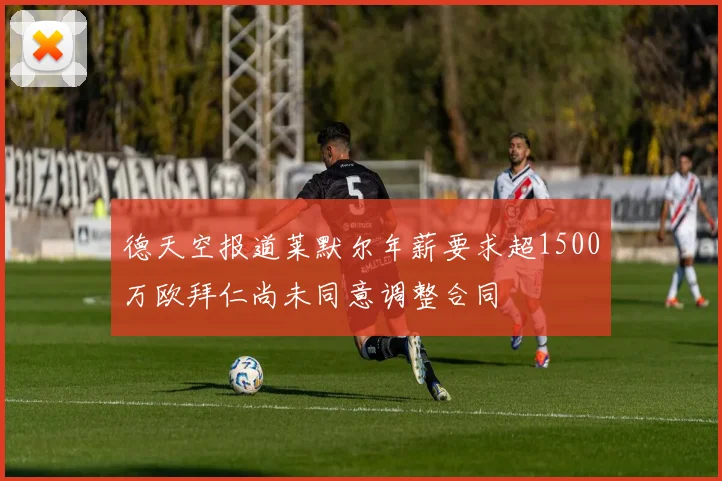 德天空报道莱默尔年薪要求超1500万欧拜仁尚未同意调整合同