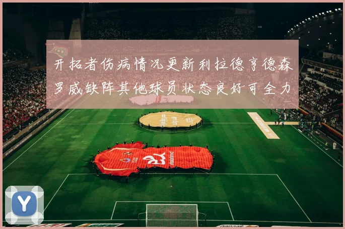 开拓者伤病情况更新利拉德亨德森罗威缺阵其他球员状态良好可全力出战