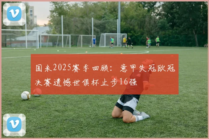 国米2025赛季回顾：意甲失冠欧冠决赛遗憾世俱杯止步16强