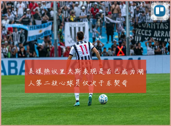 美媒热议里夫斯表现是否已成为湖人第二核心球员仅次于东契奇