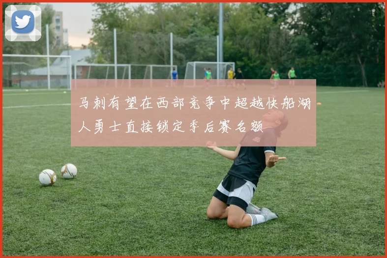 马刺有望在西部竞争中超越快船湖人勇士直接锁定季后赛名额