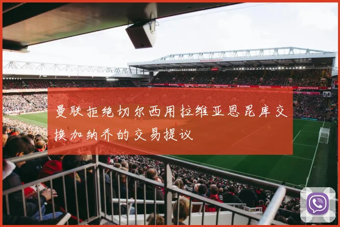 曼联拒绝切尔西用拉维亚恩昆库交换加纳乔的交易提议