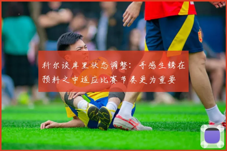 科尔谈库里状态调整：手感生锈在预料之中适应比赛节奏更为重要